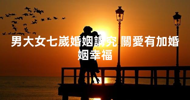 男大女七嵗婚姻講究 關愛有加婚姻幸福